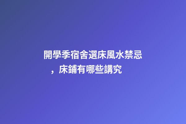 開學季宿舍選床風水禁忌，床鋪有哪些講究